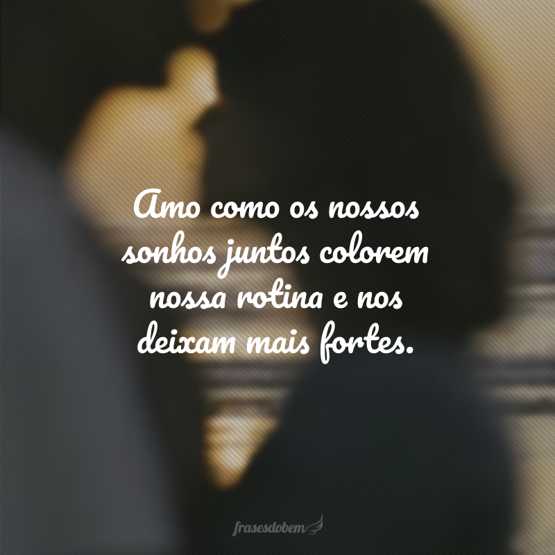 Amo como os nossos sonhos juntos colorem nossa rotina e nos deixam mais fortes.