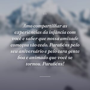 Amo compartilhar as experiências da infância com você e saber que nossa amizade começou tão cedo. Parabéns pelo seu aniversário e pelo cara gente boa e animado que você se tornou. Parabéns!