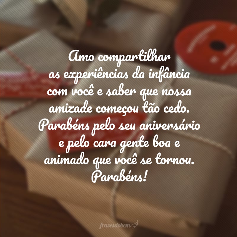 Amo compartilhar as experiências da infância com você e saber que nossa amizade começou tão cedo. Parabéns pelo seu aniversário e pelo cara gente boa e animado que você se tornou. Parabéns!