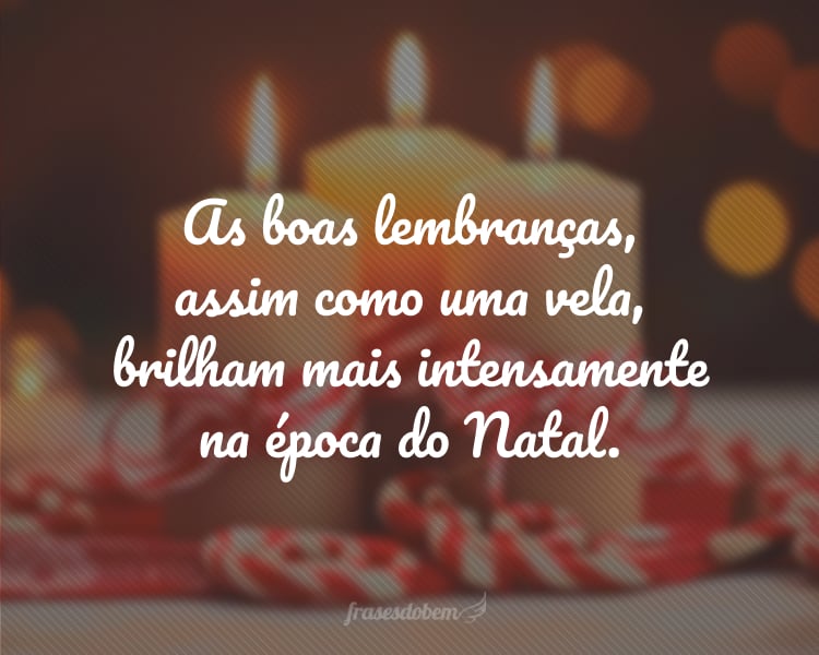 As boas lembranças, assim como uma vela, brilham mais intensamente na época do Natal.