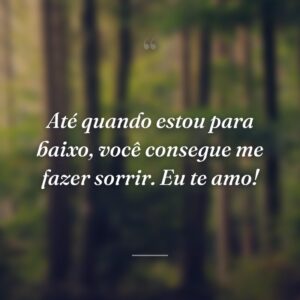 Até quando estou para baixo, você consegue me fazer sorrir. Eu te amo!