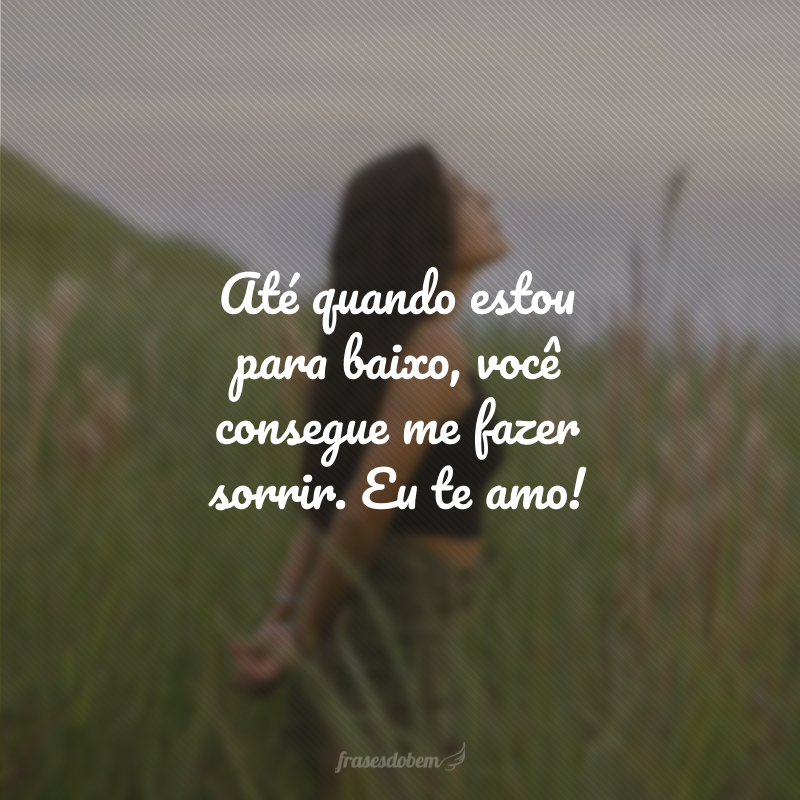 Até quando estou para baixo, você consegue me fazer sorrir. Eu te amo!