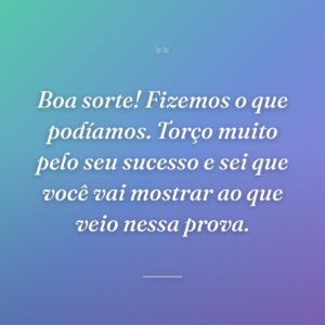 Boa sorte! Fizemos o que podíamos. Torço muito pelo seu sucesso e sei que você vai mostrar ao que veio nessa prova.
