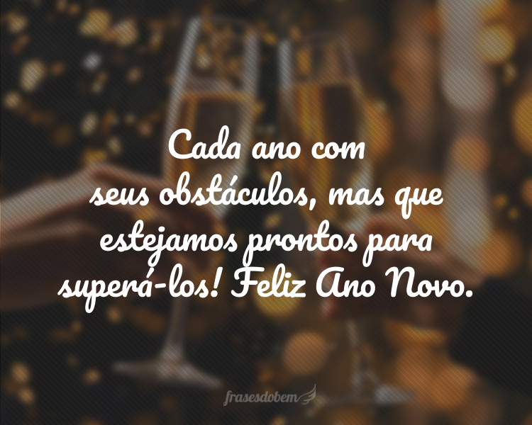 Cada ano com seus obstáculos, mas que estejamos prontos para superá-los! Feliz Ano Novo.