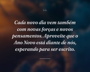 Cada novo dia vem também com novas forças e novos pensamentos. Aproveite que o Ano Novo está diante de nós, esperando para ser escrito.