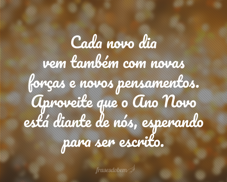 Cada novo dia vem também com novas forças e novos pensamentos. Aproveite que o Ano Novo está diante de nós, esperando para ser escrito.