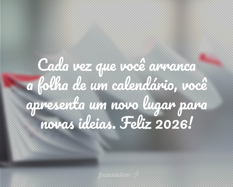 Cada vez que você arranca a folha de um calendário, você apresenta um novo lugar para novas ideias. Feliz 2026!