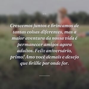 Crescemos juntos e brincamos de tantas coisas diferentes, mas a maior aventura da nossa vida é permanecer amigos agora adultos. Feliz aniversário, primo! Amo você demais e desejo que brilhe por onde for.