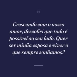Crescendo com o nosso amor, descobri que tudo é possível ao seu lado. Quer ser minha esposa e viver o que sempre sonhamos?