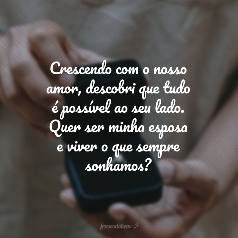 Crescendo com o nosso amor, descobri que tudo é possível ao seu lado. Quer ser minha esposa e viver o que sempre sonhamos?