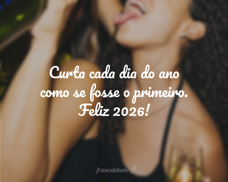 Curta cada dia do ano como se fosse o primeiro. Feliz 2026!