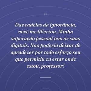 Das cadeias da ignorância, você me libertou. Minha superação pessoal tem as suas digitais. Não poderia deixar de agradecer por todo esforço seu que permitiu eu estar onde estou, professor!