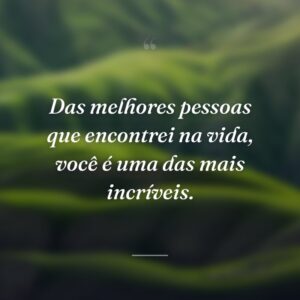 Das melhores pessoas que encontrei na vida, você é uma das mais incríveis.