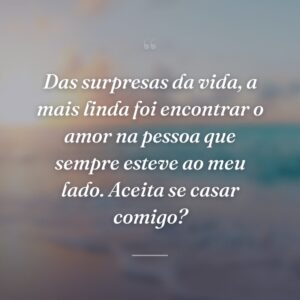 Das surpresas da vida, a mais linda foi encontrar o amor na pessoa que sempre esteve ao meu lado. Aceita se casar comigo?