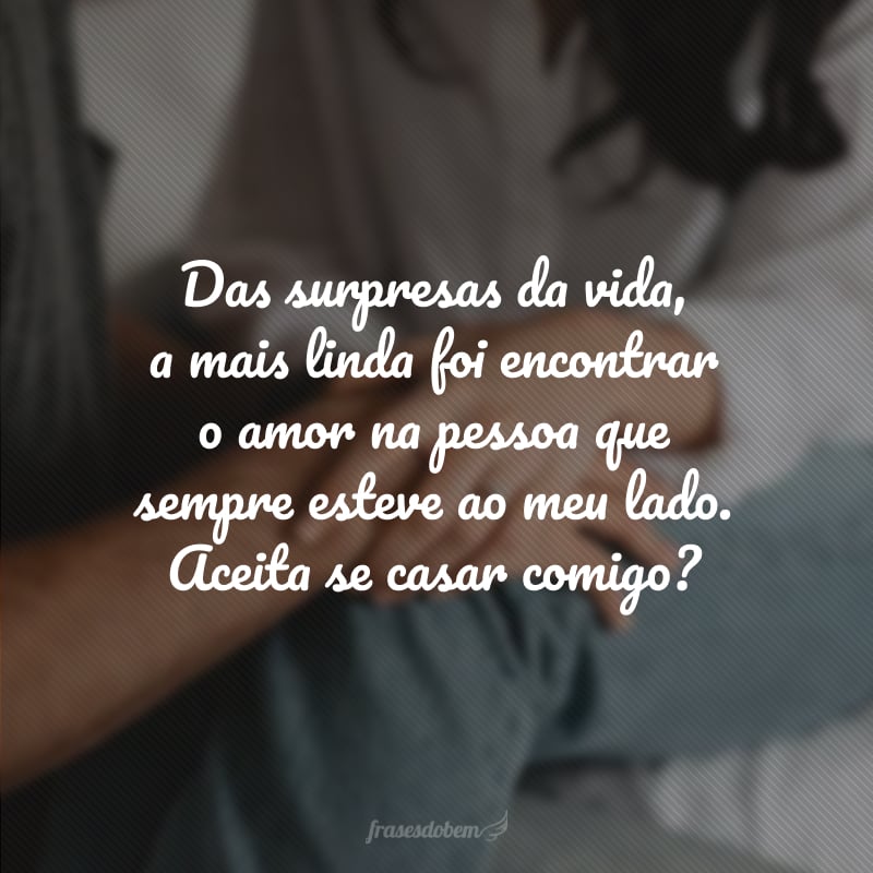 Das surpresas da vida, a mais linda foi encontrar o amor na pessoa que sempre esteve ao meu lado. Aceita se casar comigo?