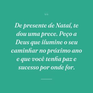 De presente de Natal, te dou uma prece. Peço a Deus que ilumine o seu caminhar no próximo ano e que você tenha paz e sucesso por onde for.