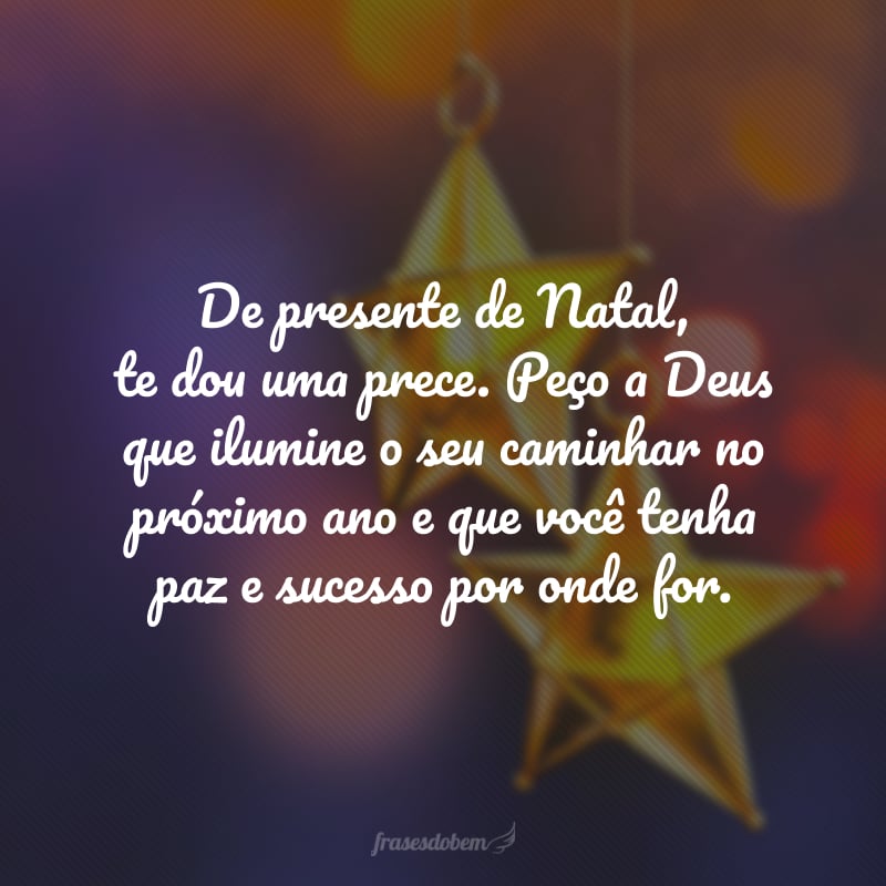 De presente de Natal, te dou uma prece. Peço a Deus que ilumine o seu caminhar no próximo ano e que você tenha paz e sucesso por onde for. 