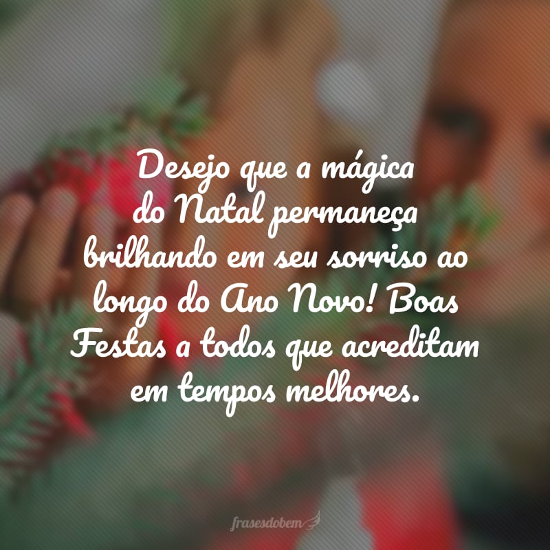 Desejo que a mágica do Natal permaneça brilhando em seu sorriso ao longo do Ano Novo! Boas Festas a todos que acreditam em tempos melhores.