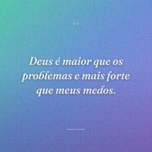 Deus é maior que os problemas e mais forte que meus medos.