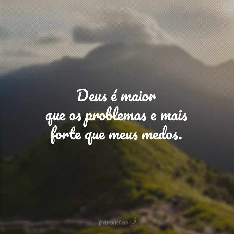 Deus é maior que os problemas e mais forte que meus medos.