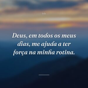 Deus, em todos os meus dias, me ajuda a ter força na minha rotina.
