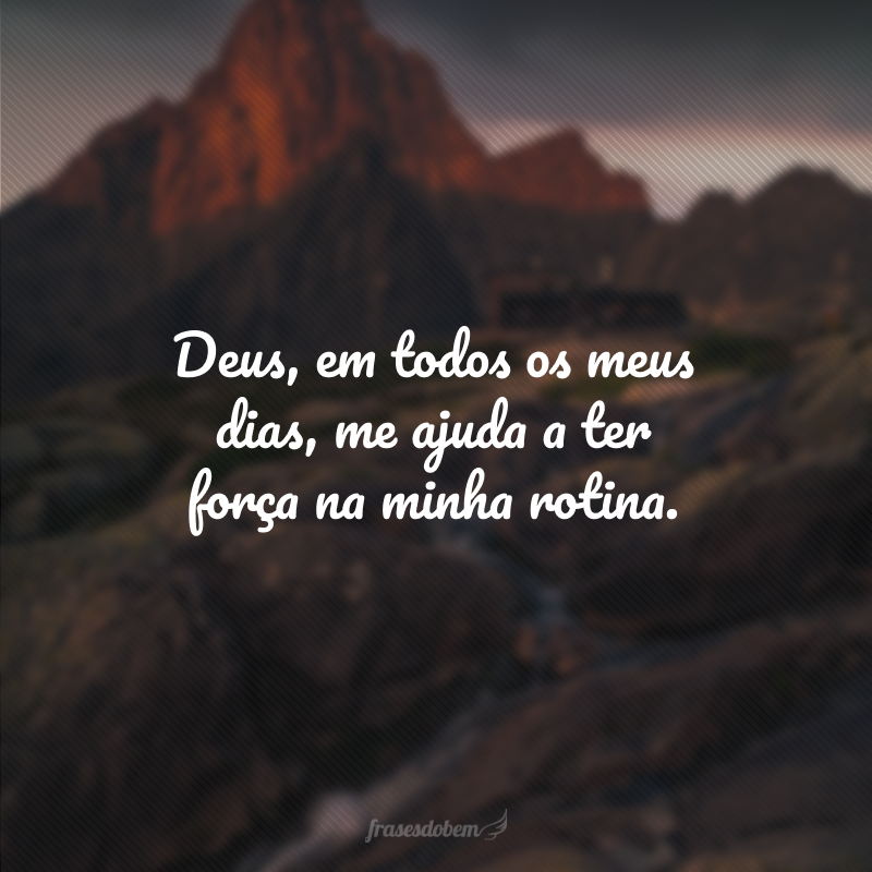 Deus, em todos os meus dias, me ajuda a ter força na minha rotina.