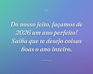 Do nosso jeito, façamos de 2026 um ano perfeito! Saiba que te desejo coisas boas o ano inteiro.