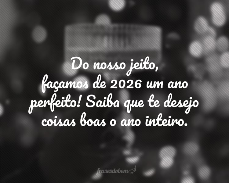 Do nosso jeito, façamos de 2026 um ano perfeito! Saiba que te desejo coisas boas o ano inteiro.