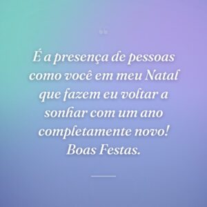 É a presença de pessoas como você em meu Natal que fazem eu voltar a sonhar com um ano completamente novo! Boas Festas.