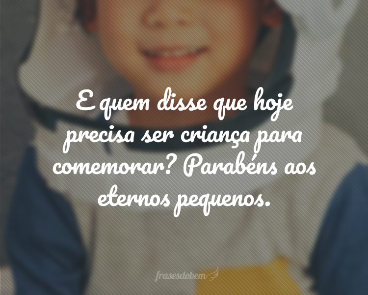 E quem disse que hoje precisa ser criança para comemorar? Parabéns aos eternos pequenos.