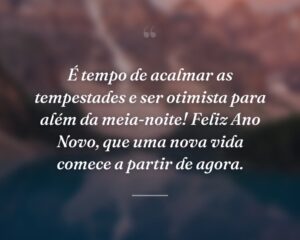 É tempo de acalmar as tempestades e ser otimista para além da meia-noite! Feliz Ano Novo, que uma nova vida comece a partir de agora.