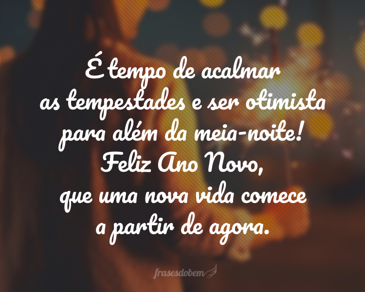 É tempo de acalmar as tempestades e ser otimista para além da meia-noite! Feliz Ano Novo, que uma nova vida comece a partir de agora.