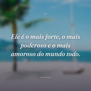 Ele é o mais forte, o mais poderoso e o mais amoroso do mundo todo.