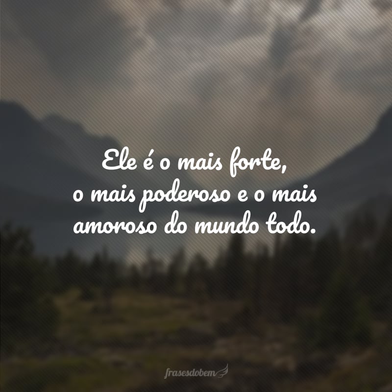 Ele é o mais forte, o mais poderoso e o mais amoroso do mundo todo.