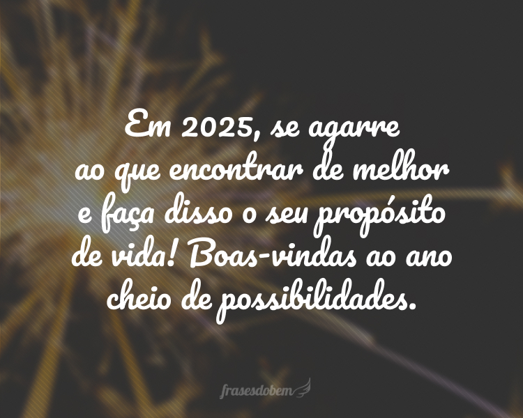 Em 2025, se agarre ao que encontrar de melhor e faça disso o seu propósito de vida! Boas-vindas ao ano cheio de possibilidades.