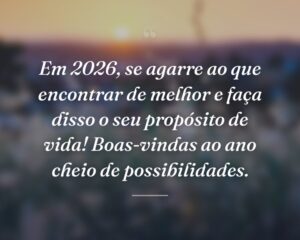 Em 2026, se agarre ao que encontrar de melhor e faça disso o seu propósito de vida! Boas-vindas ao ano cheio de possibilidades.