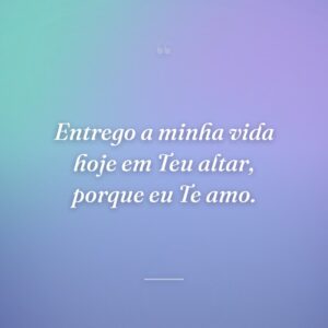 Entrego a minha vida hoje em Teu altar, porque eu Te amo.
