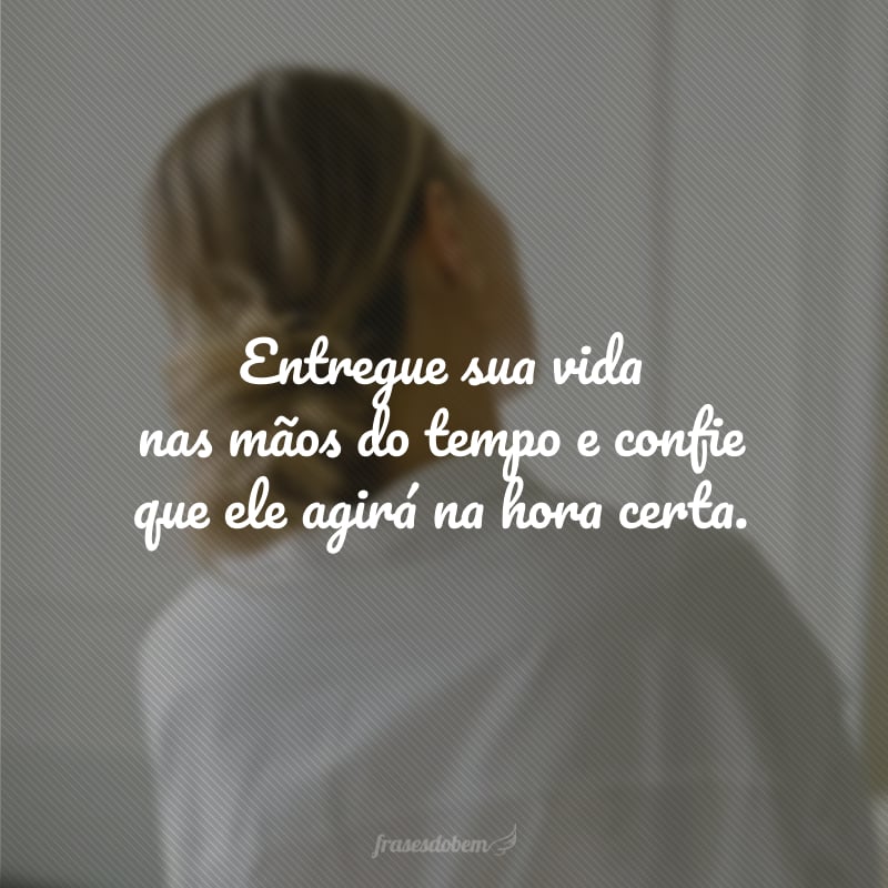 Entregue sua vida nas mãos do tempo e confie que ele agirá na hora certa.