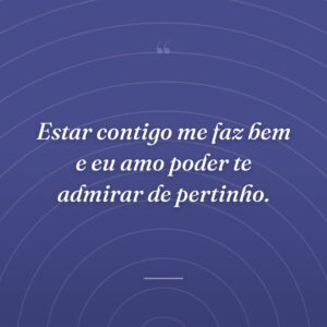 Estar contigo me faz bem e eu amo poder te admirar de pertinho.