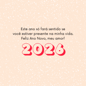 Este ano só fará sentido se você estiver presente na minha vida. Feliz Ano Novo, meu amor!