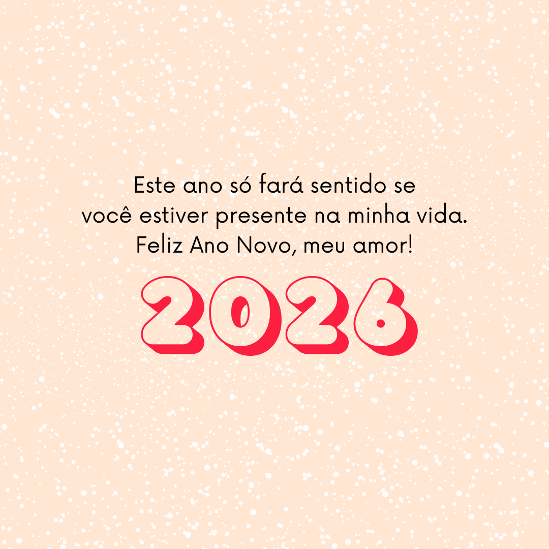 Este ano só fará sentido se você estiver presente na minha vida. Feliz Ano Novo, meu amor!