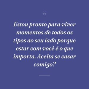 Estou pronto para viver momentos de todos os tipos ao seu lado porque estar com você é o que importa. Aceita se casar comigo?