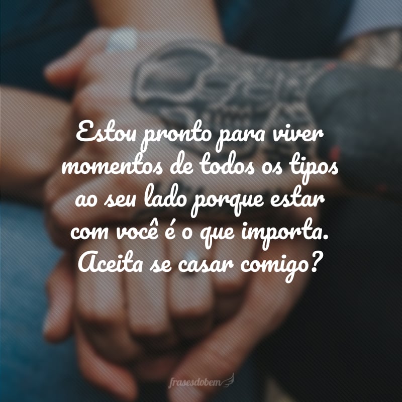 Estou pronto para viver momentos de todos os tipos ao seu lado porque estar com você é o que importa. Aceita se casar comigo?