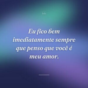 Eu fico bem imediatamente sempre que penso que você é meu amor.