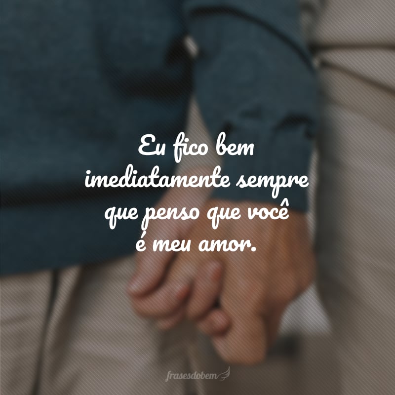 Eu fico bem imediatamente sempre que penso que você é meu amor.