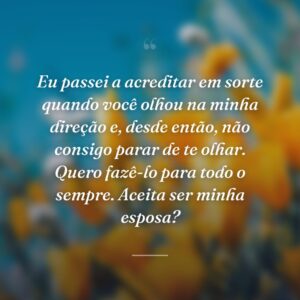 Eu passei a acreditar em sorte quando você olhou na minha direção e, desde então, não consigo parar de te olhar. Quero fazê-lo para todo o sempre. Aceita ser minha esposa?