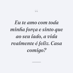 Eu te amo com toda minha força e sinto que ao seu lado, a vida realmente é feliz. Casa comigo?