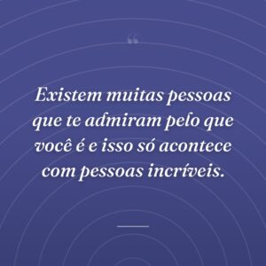 Existem muitas pessoas que te admiram pelo que você é e isso só acontece com pessoas incríveis.