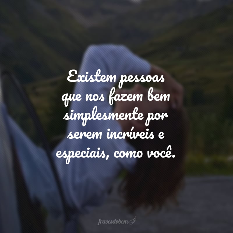 Existem pessoas que nos fazem bem simplesmente por serem incríveis e especiais, como você.