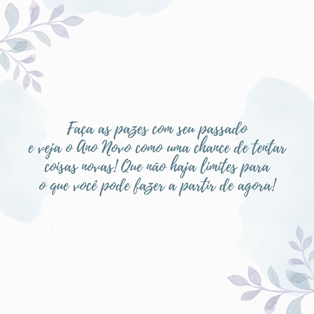 Faça as pazes com seu passado e veja o Ano Novo como uma chance de tentar coisas novas. Que não haja limites para o que você pode fazer a partir de agora!